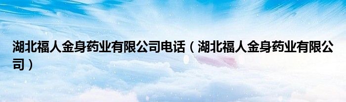 湖北福人金身藥業(yè)有限公司電話（湖北福人金身藥業(yè)有限公司）