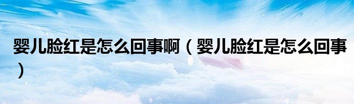 嬰兒臉紅是怎么回事啊（嬰兒臉紅是怎么回事）
