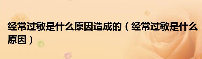 經(jīng)常過(guò)敏是什么原因造成的（經(jīng)常過(guò)敏是什么原因）