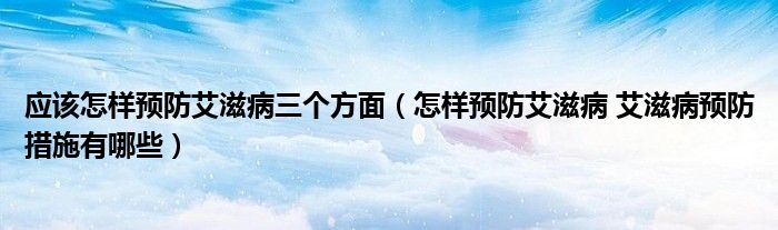 應(yīng)該怎樣預(yù)防艾滋病三個(gè)方面（怎樣預(yù)防艾滋病 艾滋病預(yù)防措施有哪些）
