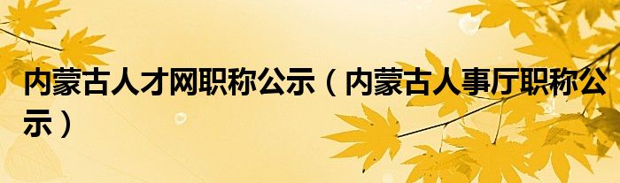 內(nèi)蒙古人才網(wǎng)職稱(chēng)公示(內(nèi)蒙古人事廳職稱(chēng)公示)
