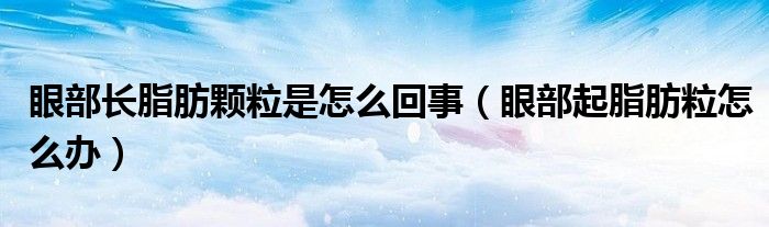 眼部長(zhǎng)脂肪顆粒是怎么回事（眼部起脂肪粒怎么辦）