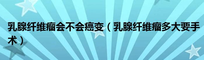 乳腺纖維瘤會(huì)不會(huì)癌變（乳腺纖維瘤多大要手術(shù)）