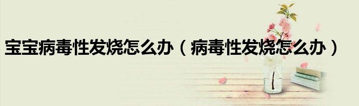 寶寶病毒性發(fā)燒怎么辦(病毒性發(fā)燒怎么辦)