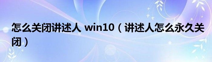 怎么關閉講述人 win10（講述人怎么永久關閉）