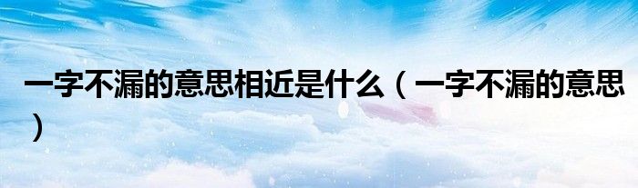 一字不漏的意思相近是什么（一字不漏的意思）