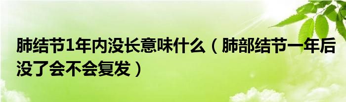 肺結節(jié)1年內(nèi)沒長意味什么（肺部結節(jié)一年后沒了會不會復發(fā)）