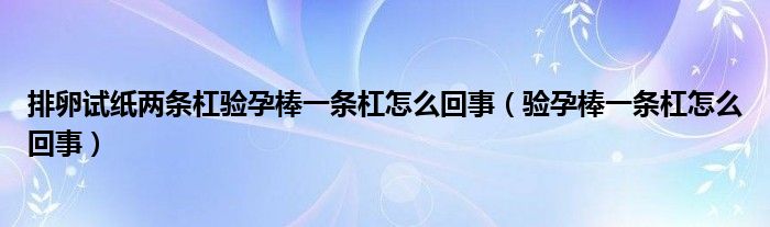 排卵試紙兩條杠驗(yàn)孕棒一條杠怎么回事（驗(yàn)孕棒一條杠怎么回事）