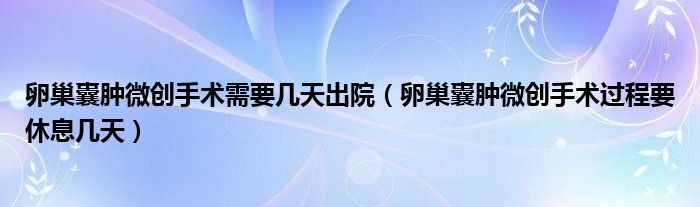 卵巢囊腫微創(chuàng)手術(shù)需要幾天出院(卵巢囊腫微創(chuàng)手術(shù)過程要休息幾天)