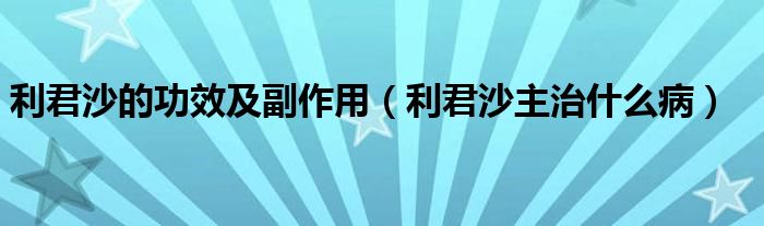 利君沙的功效及副作用（利君沙主治什么?。? /></span>
		<span id=