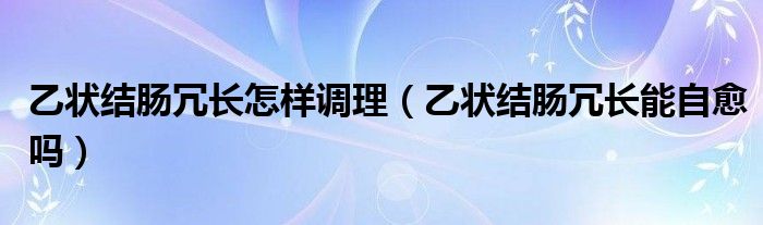 乙狀結(jié)腸冗長(zhǎng)怎樣調(diào)理（乙狀結(jié)腸冗長(zhǎng)能自愈嗎）