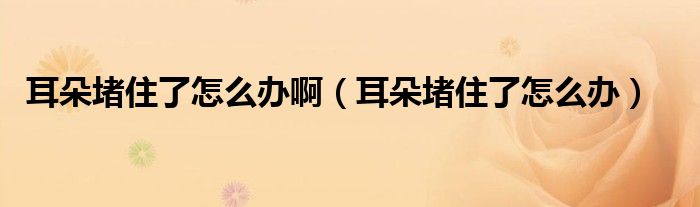 耳朵堵住了怎么辦?。ǘ涠伦×嗽趺崔k）