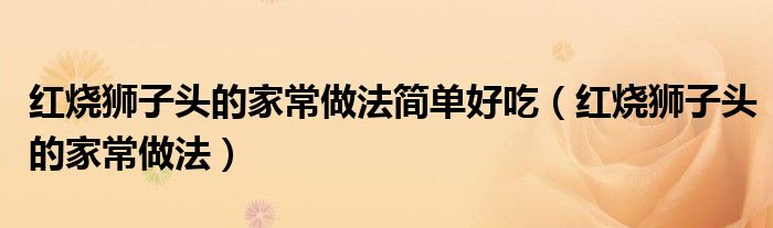 紅燒獅子頭的家常做法簡(jiǎn)單好吃（紅燒獅子頭的家常做法）