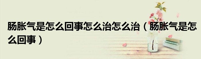腸脹氣是怎么回事怎么治怎么治(腸脹氣是怎么回事)