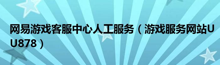 網(wǎng)易游戲客服中心人工服務(wù)（游戲服務(wù)網(wǎng)站UU878）