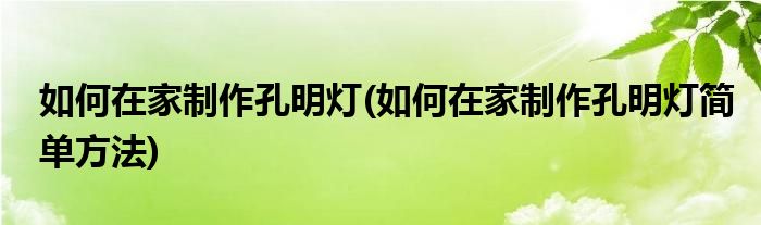 如何在家制作孔明燈(如何在家制作孔明燈簡單方法)