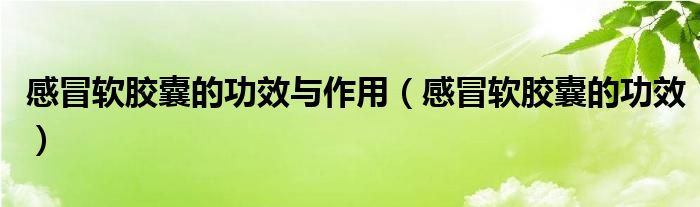 感冒軟膠囊的功效與作用（感冒軟膠囊的功效）