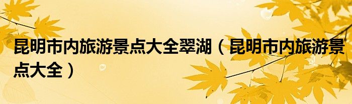 昆明市內(nèi)旅游景點(diǎn)大全翠湖（昆明市內(nèi)旅游景點(diǎn)大全）
