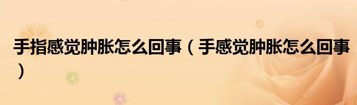 手指感覺(jué)腫脹怎么回事（手感覺(jué)腫脹怎么回事）