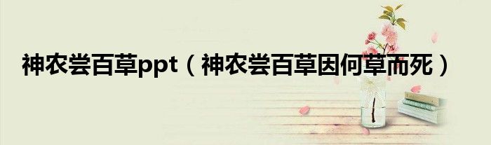 神農(nóng)嘗百草ppt（神農(nóng)嘗百草因何草而死）