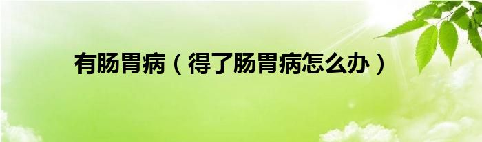有腸胃?。ǖ昧四c胃病怎么辦）