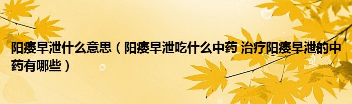 陽(yáng)痿早泄什么意思（陽(yáng)痿早泄吃什么中藥 治療陽(yáng)痿早泄的中藥有哪些）