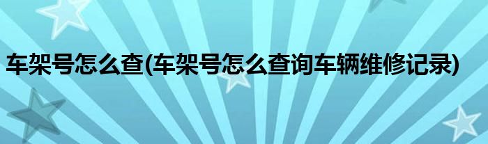 車架號怎么查(車架號怎么查詢車輛維修記錄)