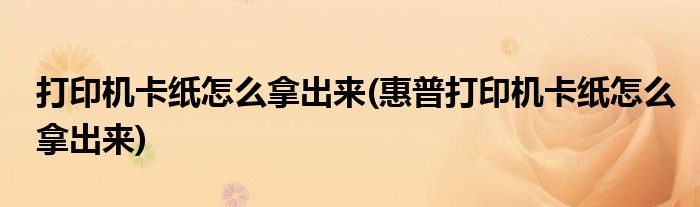 打印機卡紙怎么拿出來(惠普打印機卡紙怎么拿出來)