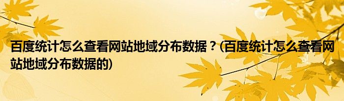 百度統(tǒng)計(jì)怎么查看網(wǎng)站地域分布數(shù)據(jù)？(百度統(tǒng)計(jì)怎么查看網(wǎng)站地域分布數(shù)據(jù)的)