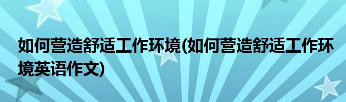 如何營造舒適工作環(huán)境(如何營造舒適工作環(huán)境英語作文)