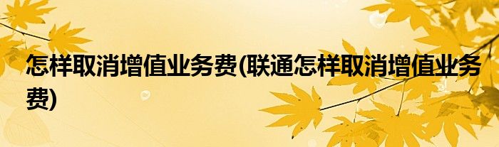 怎樣取消增值業(yè)務(wù)費(fèi)(聯(lián)通怎樣取消增值業(yè)務(wù)費(fèi))