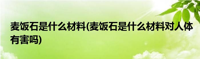 麥飯石是什么材料(麥飯石是什么材料對(duì)人體有害嗎)