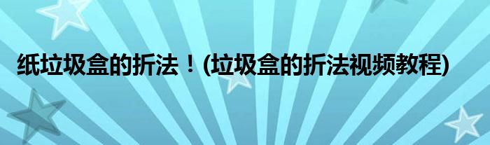 紙垃圾盒的折法!(垃圾盒的折法視頻教程)