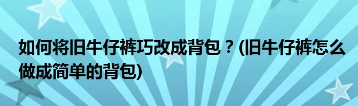 如何將舊牛仔褲巧改成背包？(舊牛仔褲怎么做成簡(jiǎn)單的背包)