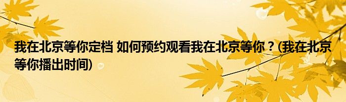 我在北京等你定檔 如何預(yù)約觀看我在北京等你？(我在北京等你播出時(shí)間)
