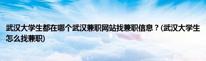 武漢大學(xué)生都在哪個(gè)武漢兼職網(wǎng)站找兼職信息？(武漢大學(xué)生怎么找兼職)