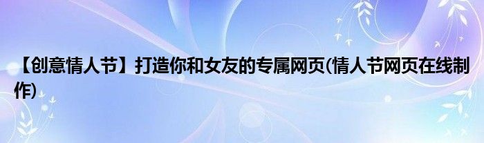 【創(chuàng)意情人節(jié)】打造你和女友的專屬網(wǎng)頁(yè)(情人節(jié)網(wǎng)頁(yè)在線制作)