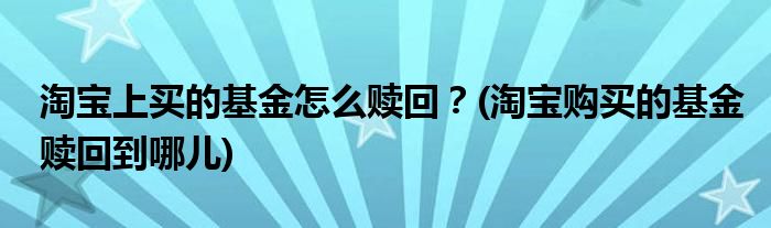 淘寶上買的基金怎么贖回？(淘寶購買的基金贖回到哪兒)