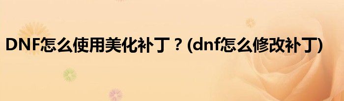 DNF怎么使用美化補(bǔ)??？(dnf怎么修改補(bǔ)丁)