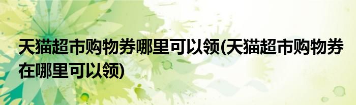 天貓超市購物券哪里可以領(lǐng)(天貓超市購物券在哪里可以領(lǐng))