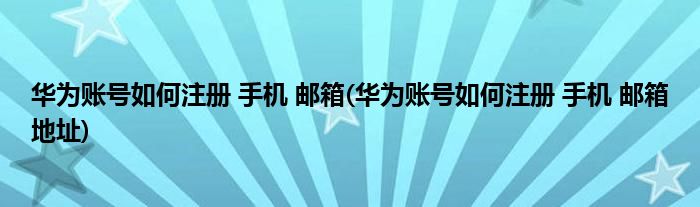 華為賬號(hào)如何注冊 手機(jī) 郵箱(華為賬號(hào)如何注冊 手機(jī) 郵箱地址)