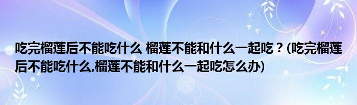 吃完榴蓮后不能吃什么 榴蓮不能和什么一起吃？(吃完榴蓮后不能吃什么,榴蓮不能和什么一起吃怎么辦)
