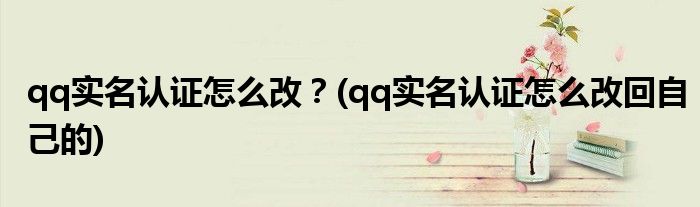 qq實(shí)名認(rèn)證怎么改？(qq實(shí)名認(rèn)證怎么改回自己的)