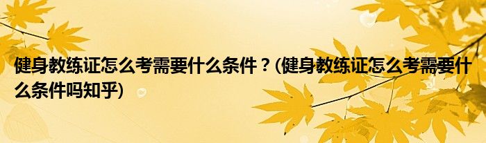 健身教練證怎么考需要什么條件？(健身教練證怎么考需要什么條件嗎知乎)