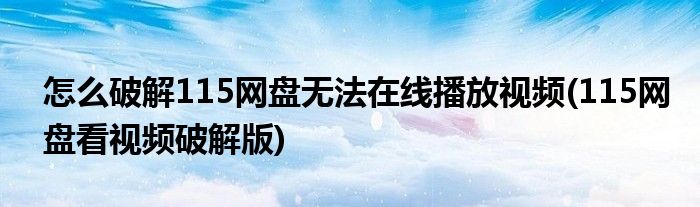 怎么破解115網(wǎng)盤無法在線播放視頻(115網(wǎng)盤看視頻破解版)