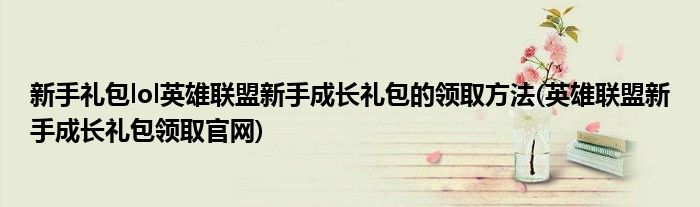 新手禮包lol英雄聯(lián)盟新手成長禮包的領(lǐng)取方法(英雄聯(lián)盟新手成長禮包領(lǐng)取官網(wǎng))