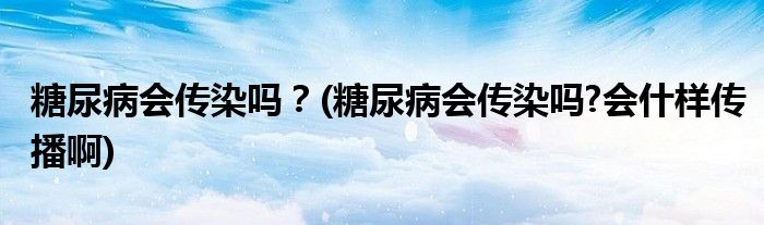 糖尿病會(huì)傳染嗎？(糖尿病會(huì)傳染嗎?會(huì)什樣傳播啊)