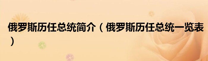 俄羅斯歷任總統(tǒng)簡(jiǎn)介（俄羅斯歷任總統(tǒng)一覽表）