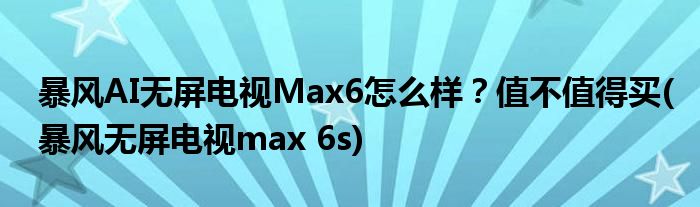 暴風(fēng)AI無屏電視Max6怎么樣？值不值得買(暴風(fēng)無屏電視max 6s)