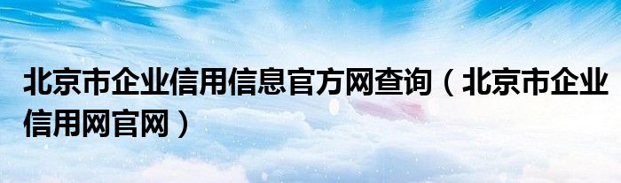 北京市企業(yè)信用信息官方網(wǎng)查詢(xún)（北京市企業(yè)信用網(wǎng)官網(wǎng)）